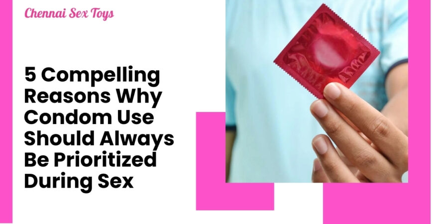 5 Compelling Reasons Why Condom Use Should Always Be Prioritized During Sex